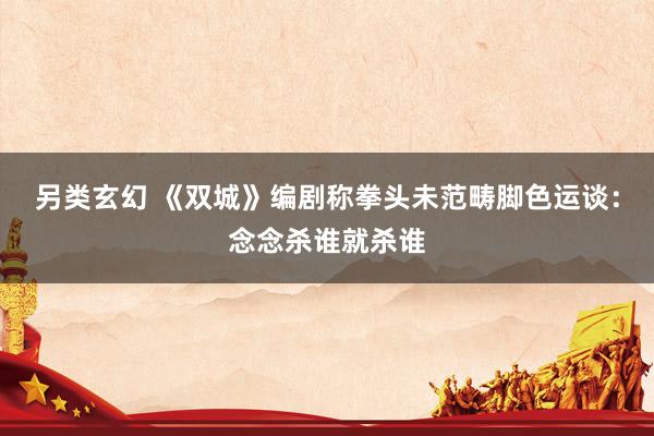 另类玄幻 《双城》编剧称拳头未范畴脚色运谈：念念杀谁就杀谁