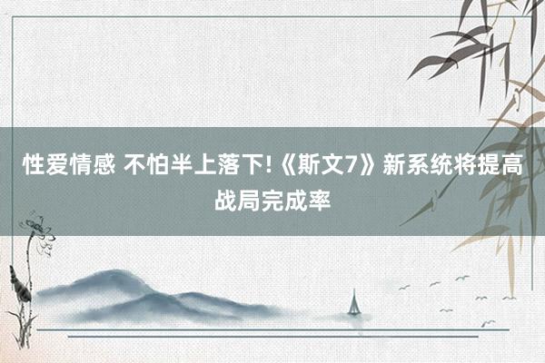 性爱情感 不怕半上落下!《斯文7》新系统将提高战局完成率