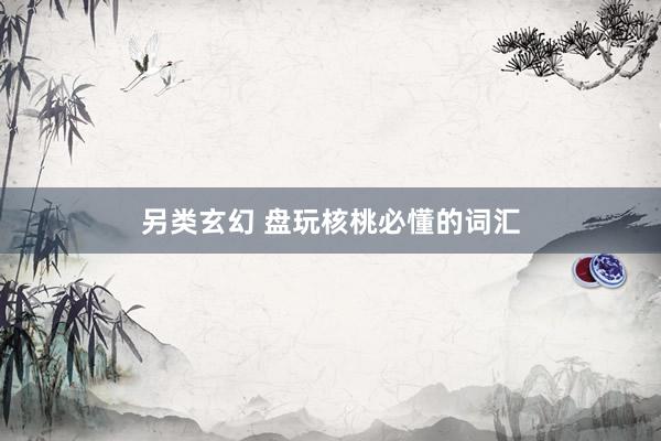 另类玄幻 盘玩核桃必懂的词汇