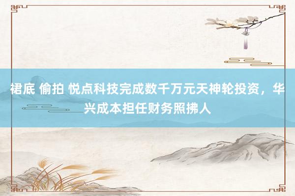裙底 偷拍 悦点科技完成数千万元天神轮投资，华兴成本担任财务照拂人