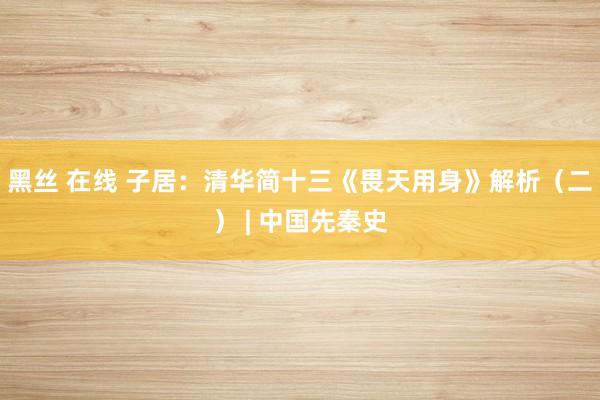 黑丝 在线 子居：清华简十三《畏天用身》解析（二） | 中国先秦史