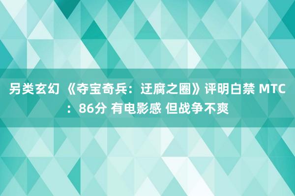 另类玄幻 《夺宝奇兵：迂腐之圈》评明白禁 MTC：86分 有电影感 但战争不爽
