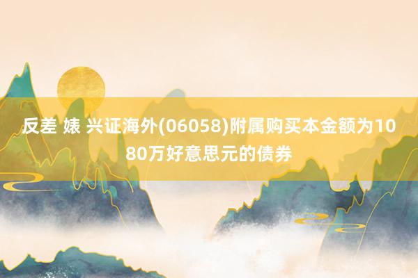 反差 婊 兴证海外(06058)附属购买本金额为1080万好意思元的债券