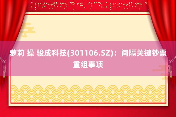 萝莉 操 骏成科技(301106.SZ)：间隔关键钞票重组事项