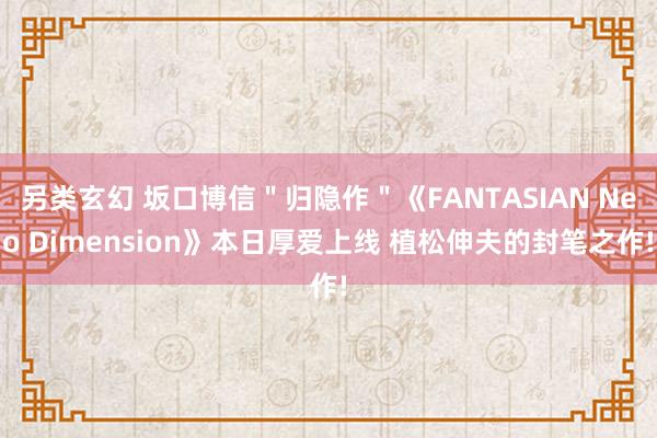 另类玄幻 坂口博信＂归隐作＂《FANTASIAN Neo Dimension》本日厚爱上线 植松伸夫的封笔之作!