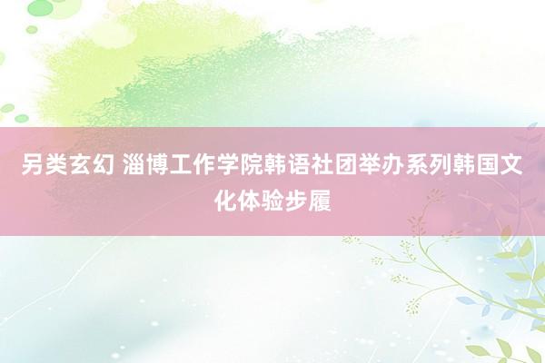 另类玄幻 淄博工作学院韩语社团举办系列韩国文化体验步履