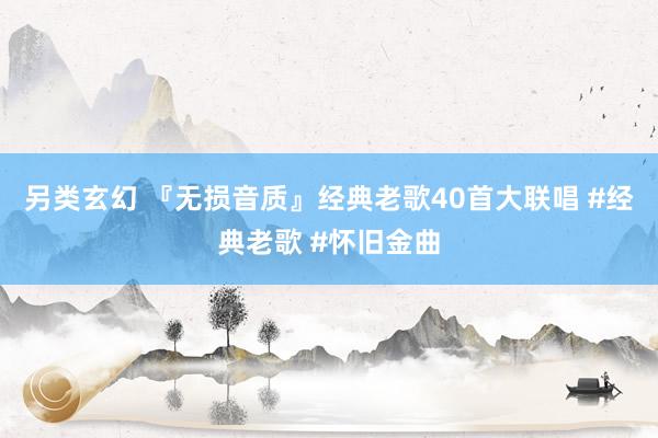 另类玄幻 『无损音质』经典老歌40首大联唱 #经典老歌 #怀旧金曲