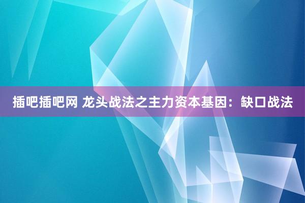 插吧插吧网 龙头战法之主力资本基因：缺口战法
