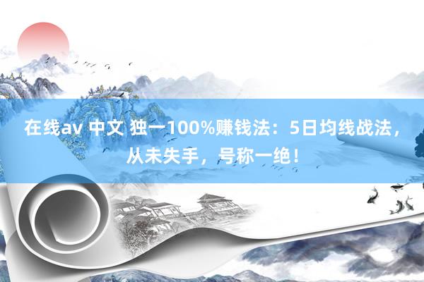 在线av 中文 独一100%赚钱法：5日均线战法，从未失手，号称一绝！