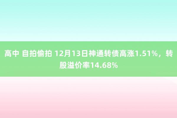 高中 自拍偷拍 12月13日神通转债高涨1.51%，转股溢价率14.68%