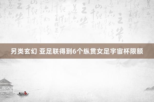 另类玄幻 亚足联得到6个纵贯女足宇宙杯限额