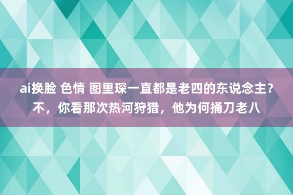 ai换脸 色情 图里琛一直都是老四的东说念主？不，你看那次热河狩猎，他为何捅刀老八