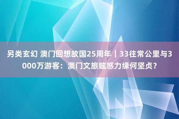 另类玄幻 澳门回想故国25周年｜33往常公里与3000万游客：澳门文旅眩惑力缘何坚贞？