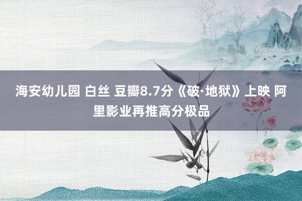 海安幼儿园 白丝 豆瓣8.7分《破·地狱》上映 阿里影业再推高分极品