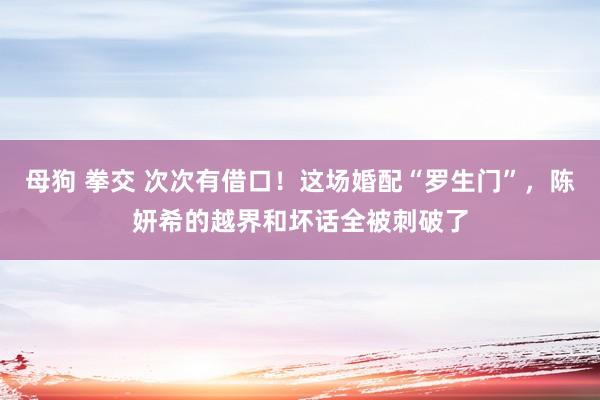 母狗 拳交 次次有借口！这场婚配“罗生门”，陈妍希的越界和坏话全被刺破了
