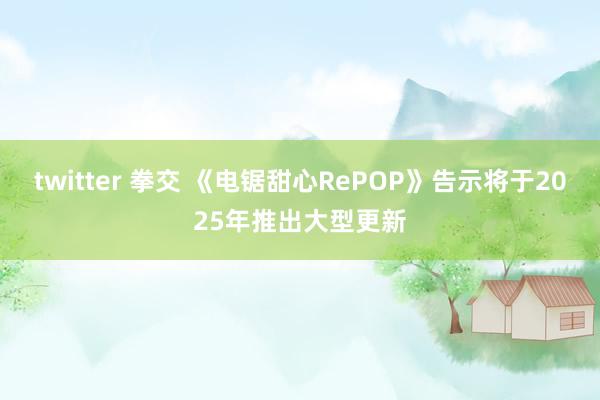 twitter 拳交 《电锯甜心RePOP》告示将于2025年推出大型更新
