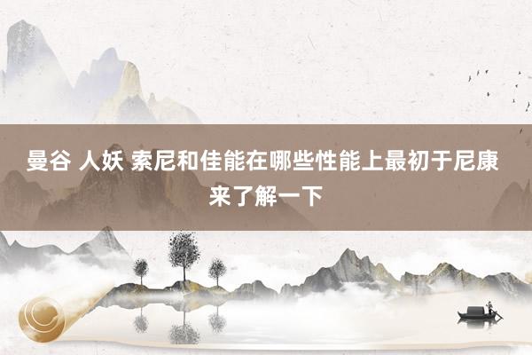 曼谷 人妖 索尼和佳能在哪些性能上最初于尼康 来了解一下