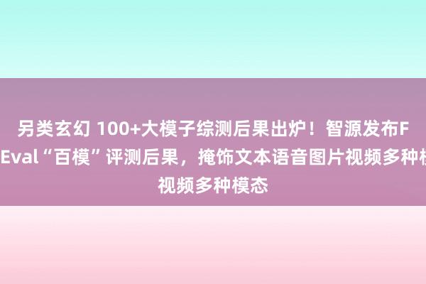 另类玄幻 100+大模子综测后果出炉！智源发布FlagEval“百模”评测后果，掩饰文本语音图片视频多种模态