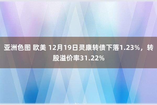 亚洲色图 欧美 12月19日灵康转债下落1.23%，转股溢价率31.22%