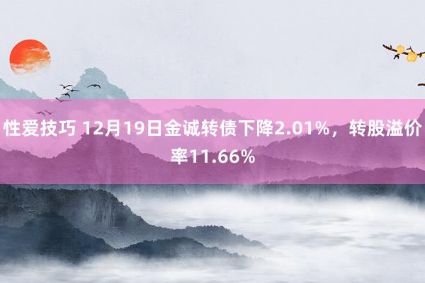 性爱技巧 12月19日金诚转债下降2.01%，转股溢价率11.66%