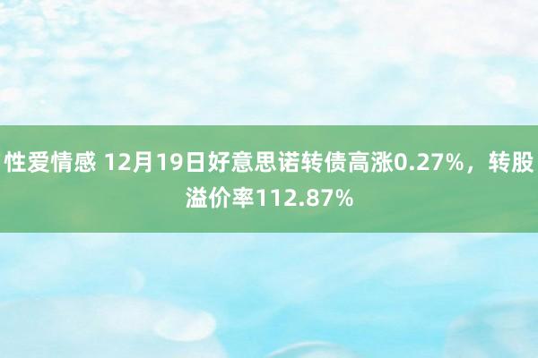 性爱情感 12月19日好意思诺转债高涨0.27%，转股溢价率112.87%