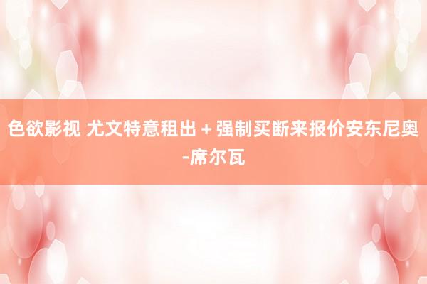 色欲影视 尤文特意租出+强制买断来报价安东尼奥-席尔瓦