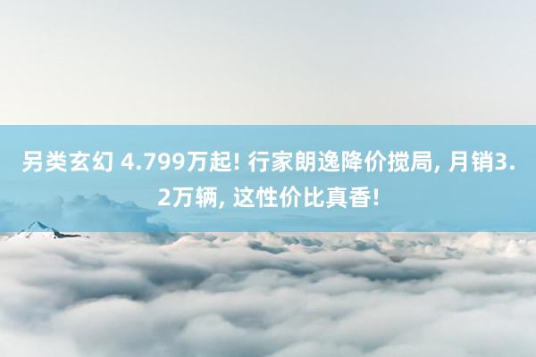 另类玄幻 4.799万起! 行家朗逸降价搅局， 月销3.2万辆， 这性价比真香!