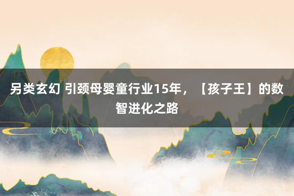 另类玄幻 引颈母婴童行业15年，【孩子王】的数智进化之路