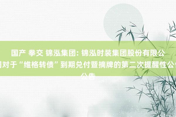 国产 拳交 锦泓集团: 锦泓时装集团股份有限公司对于“维格转债”到期兑付暨摘牌的第二次提醒性公告