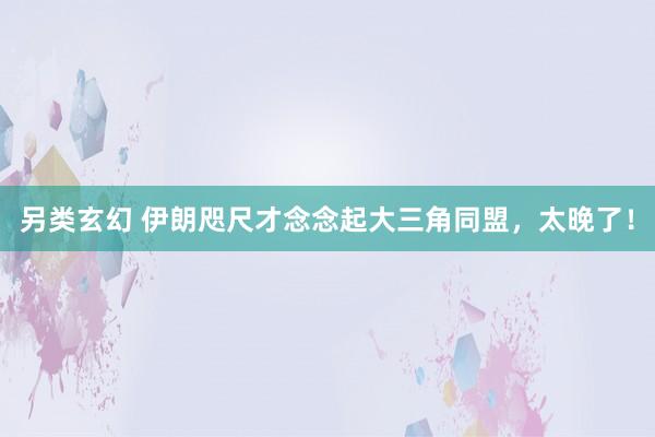 另类玄幻 伊朗咫尺才念念起大三角同盟，太晚了！