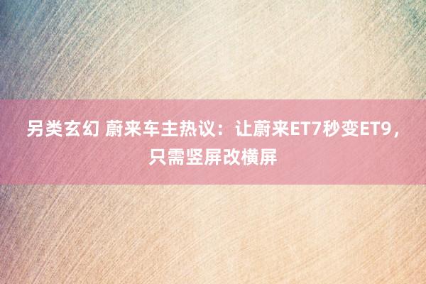 另类玄幻 蔚来车主热议：让蔚来ET7秒变ET9，只需竖屏改横屏