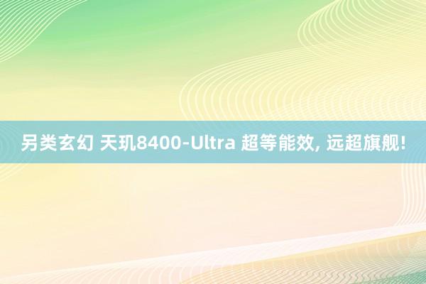 另类玄幻 天玑8400-Ultra 超等能效， 远超旗舰!
