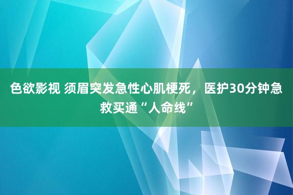 色欲影视 须眉突发急性心肌梗死，医护30分钟急救买通“人命线”