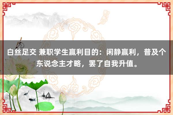白丝足交 兼职学生赢利目的：闲静赢利，普及个东说念主才略，罢了自我升值。