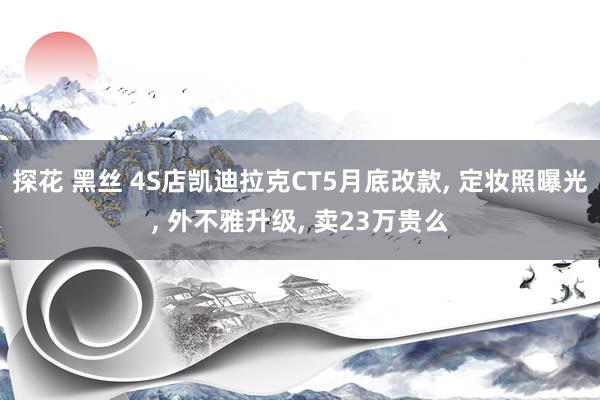 探花 黑丝 4S店凯迪拉克CT5月底改款， 定妆照曝光， 外不雅升级， 卖23万贵么