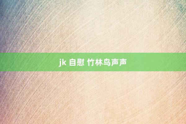 jk 自慰 竹林鸟声声