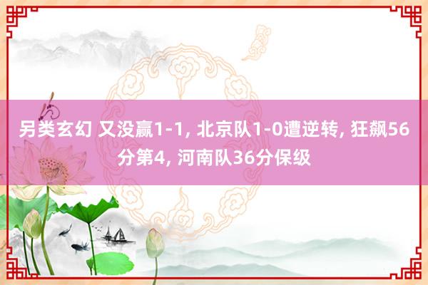另类玄幻 又没赢1-1， 北京队1-0遭逆转， 狂飙56分第4， 河南队36分保级