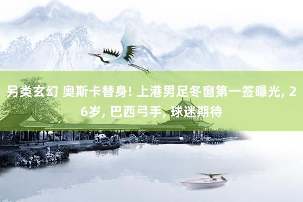 另类玄幻 奥斯卡替身! 上港男足冬窗第一签曝光， 26岁， 巴西弓手， 球迷期待