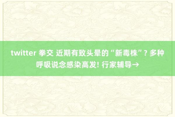 twitter 拳交 近期有致头晕的“新毒株”? 多种呼吸说念感染高发! 行家辅导→