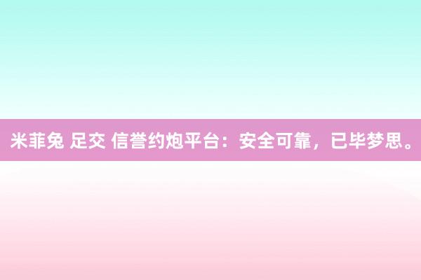 米菲兔 足交 信誉约炮平台：安全可靠，已毕梦思。