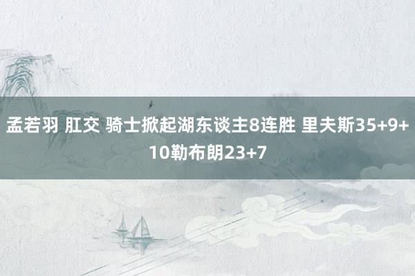 孟若羽 肛交 骑士掀起湖东谈主8连胜 里夫斯35+9+10勒布朗23+7