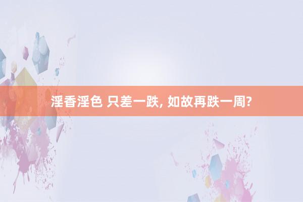 淫香淫色 只差一跌， 如故再跌一周?