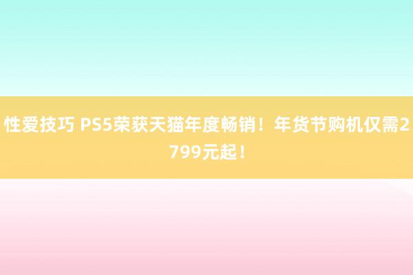 性爱技巧 PS5荣获天猫年度畅销！年货节购机仅需2799元起！