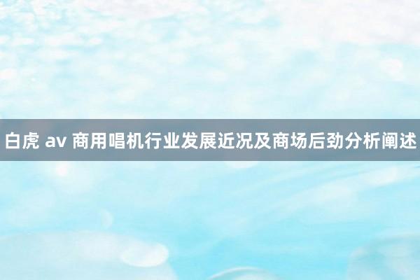 白虎 av 商用唱机行业发展近况及商场后劲分析阐述