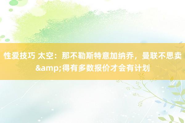性爱技巧 太空：那不勒斯特意加纳乔，曼联不思卖&得有多数报价才会有计划