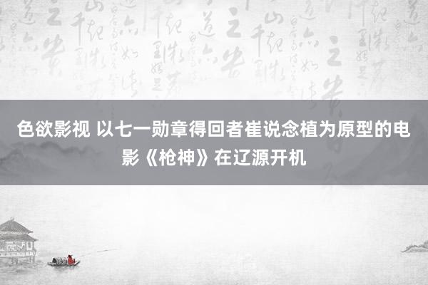 色欲影视 以七一勋章得回者崔说念植为原型的电影《枪神》在辽源开机