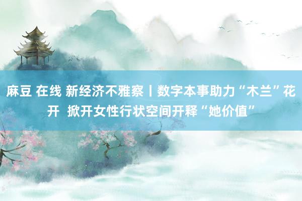 麻豆 在线 新经济不雅察丨数字本事助力“木兰”花开  掀开女性行状空间开释“她价值”