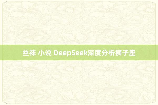 丝袜 小说 DeepSeek深度分析狮子座