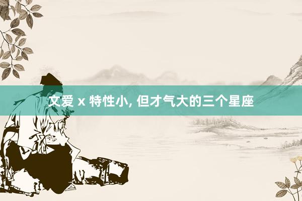 文爱 x 特性小， 但才气大的三个星座