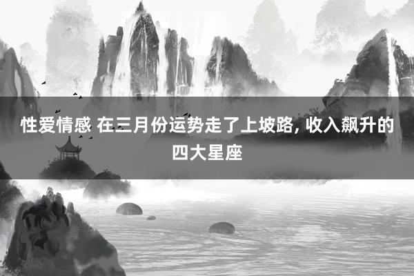性爱情感 在三月份运势走了上坡路， 收入飙升的四大星座
